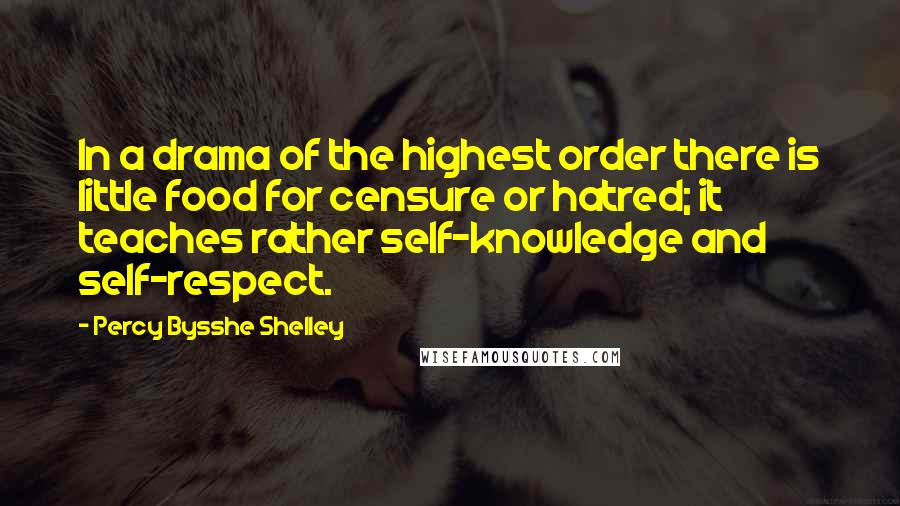 Percy Bysshe Shelley Quotes: In a drama of the highest order there is little food for censure or hatred; it teaches rather self-knowledge and self-respect.