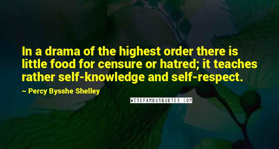 Percy Bysshe Shelley Quotes: In a drama of the highest order there is little food for censure or hatred; it teaches rather self-knowledge and self-respect.