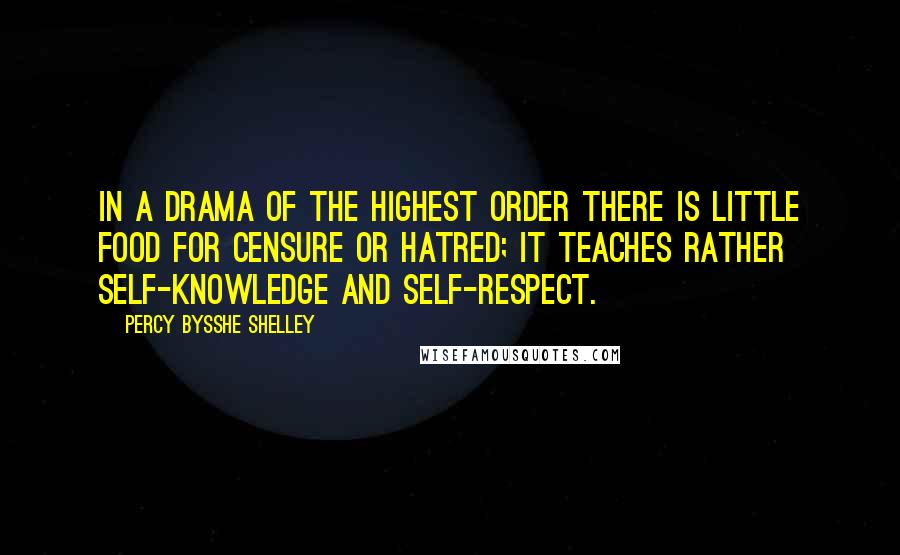 Percy Bysshe Shelley Quotes: In a drama of the highest order there is little food for censure or hatred; it teaches rather self-knowledge and self-respect.