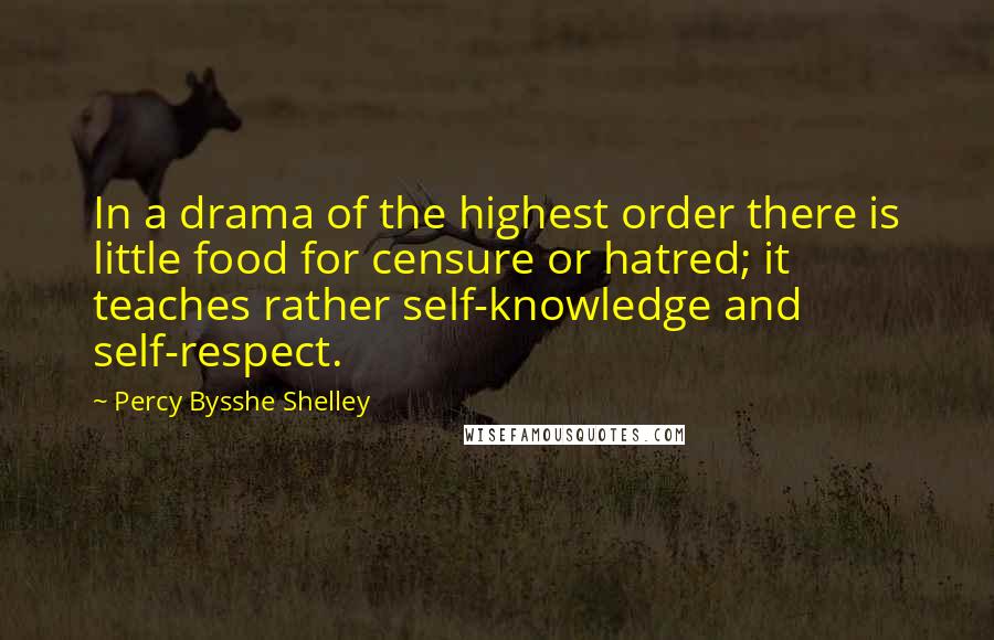 Percy Bysshe Shelley Quotes: In a drama of the highest order there is little food for censure or hatred; it teaches rather self-knowledge and self-respect.