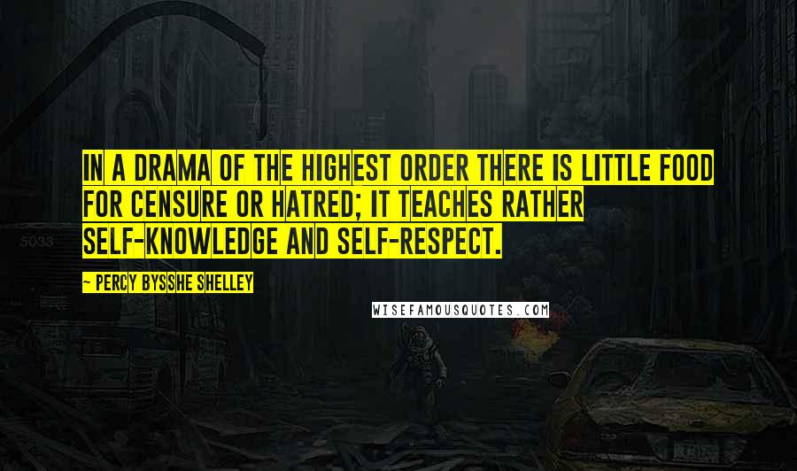 Percy Bysshe Shelley Quotes: In a drama of the highest order there is little food for censure or hatred; it teaches rather self-knowledge and self-respect.