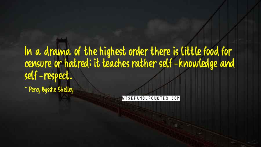 Percy Bysshe Shelley Quotes: In a drama of the highest order there is little food for censure or hatred; it teaches rather self-knowledge and self-respect.