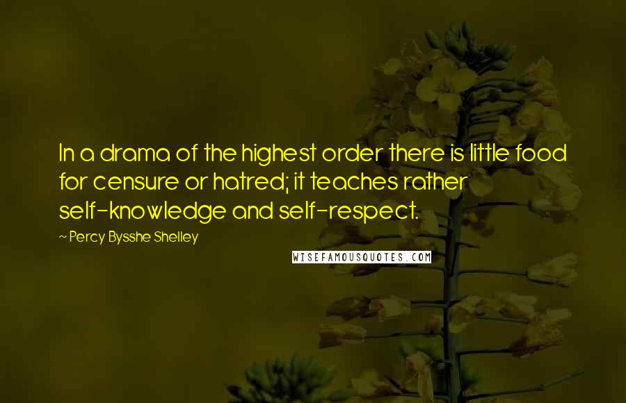 Percy Bysshe Shelley Quotes: In a drama of the highest order there is little food for censure or hatred; it teaches rather self-knowledge and self-respect.
