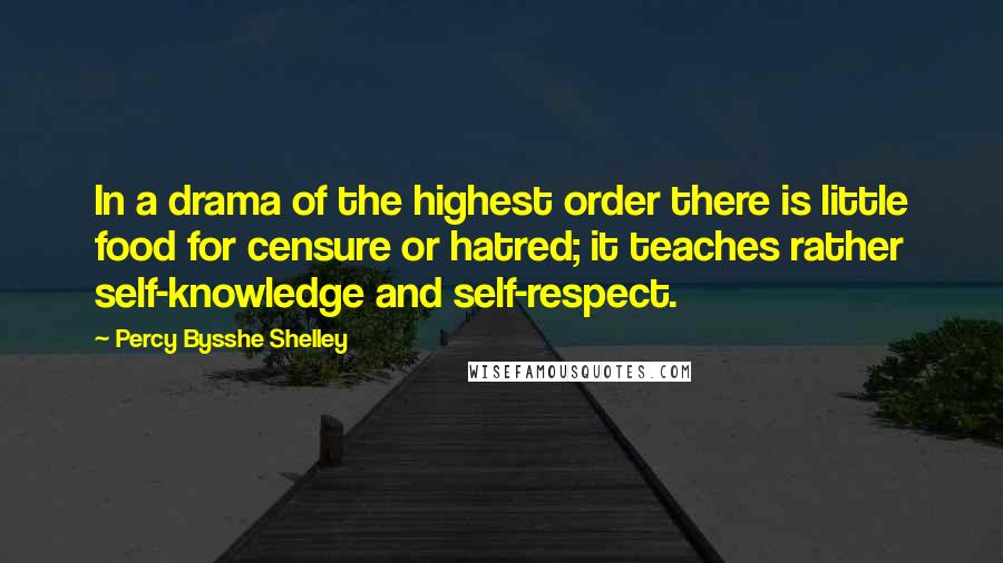 Percy Bysshe Shelley Quotes: In a drama of the highest order there is little food for censure or hatred; it teaches rather self-knowledge and self-respect.