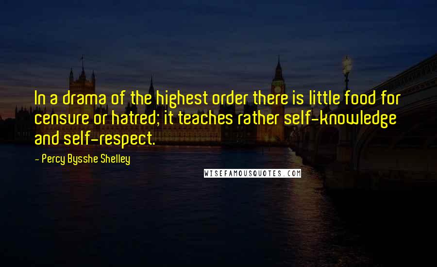 Percy Bysshe Shelley Quotes: In a drama of the highest order there is little food for censure or hatred; it teaches rather self-knowledge and self-respect.