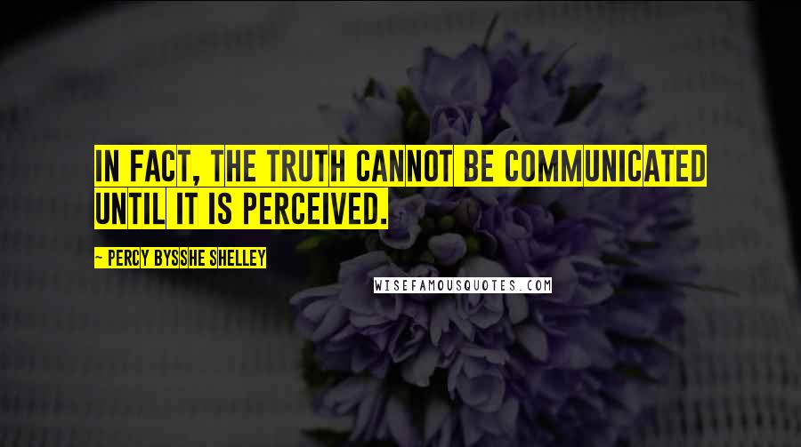 Percy Bysshe Shelley Quotes: In fact, the truth cannot be communicated until it is perceived.