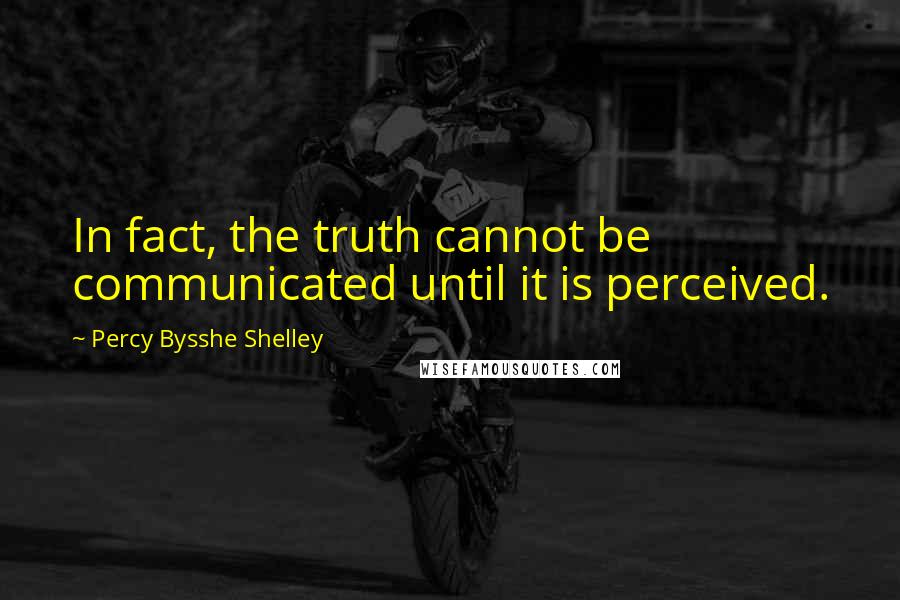 Percy Bysshe Shelley Quotes: In fact, the truth cannot be communicated until it is perceived.