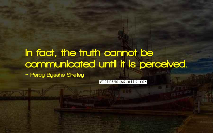 Percy Bysshe Shelley Quotes: In fact, the truth cannot be communicated until it is perceived.