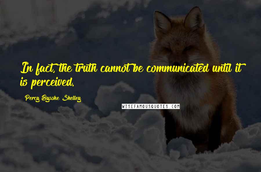 Percy Bysshe Shelley Quotes: In fact, the truth cannot be communicated until it is perceived.