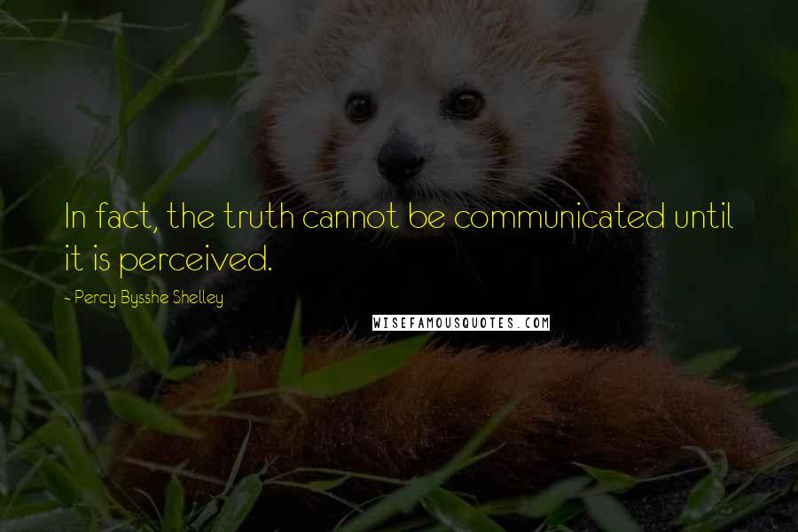 Percy Bysshe Shelley Quotes: In fact, the truth cannot be communicated until it is perceived.