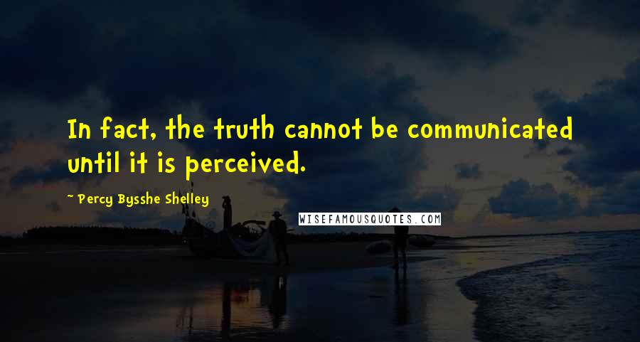 Percy Bysshe Shelley Quotes: In fact, the truth cannot be communicated until it is perceived.