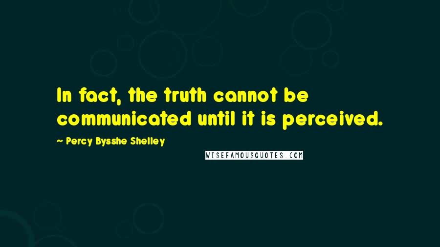 Percy Bysshe Shelley Quotes: In fact, the truth cannot be communicated until it is perceived.