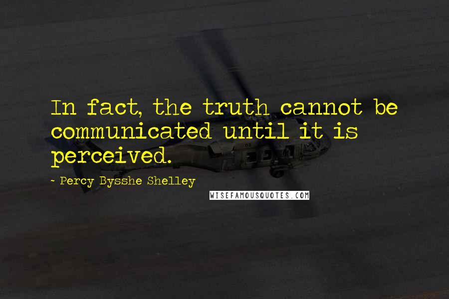 Percy Bysshe Shelley Quotes: In fact, the truth cannot be communicated until it is perceived.