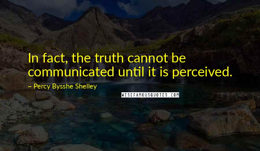 Percy Bysshe Shelley Quotes: In fact, the truth cannot be communicated until it is perceived.