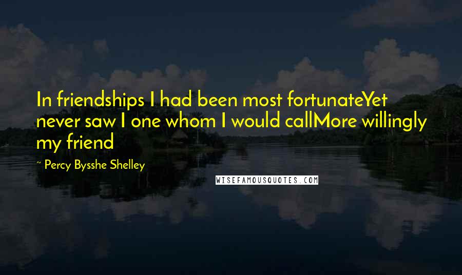 Percy Bysshe Shelley Quotes: In friendships I had been most fortunateYet never saw I one whom I would callMore willingly my friend