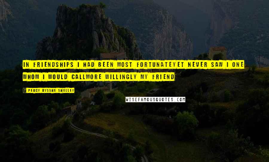 Percy Bysshe Shelley Quotes: In friendships I had been most fortunateYet never saw I one whom I would callMore willingly my friend
