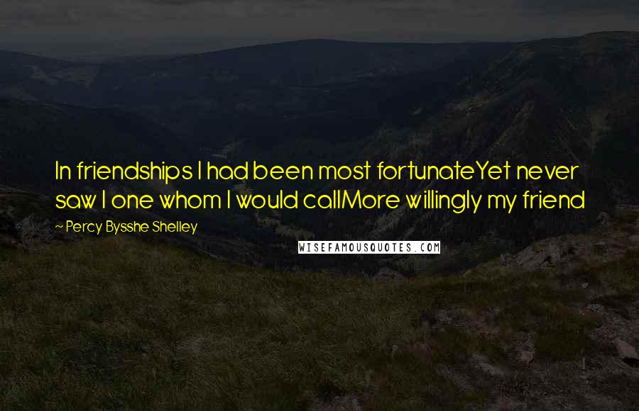 Percy Bysshe Shelley Quotes: In friendships I had been most fortunateYet never saw I one whom I would callMore willingly my friend