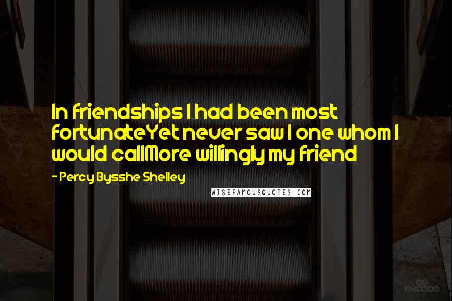 Percy Bysshe Shelley Quotes: In friendships I had been most fortunateYet never saw I one whom I would callMore willingly my friend