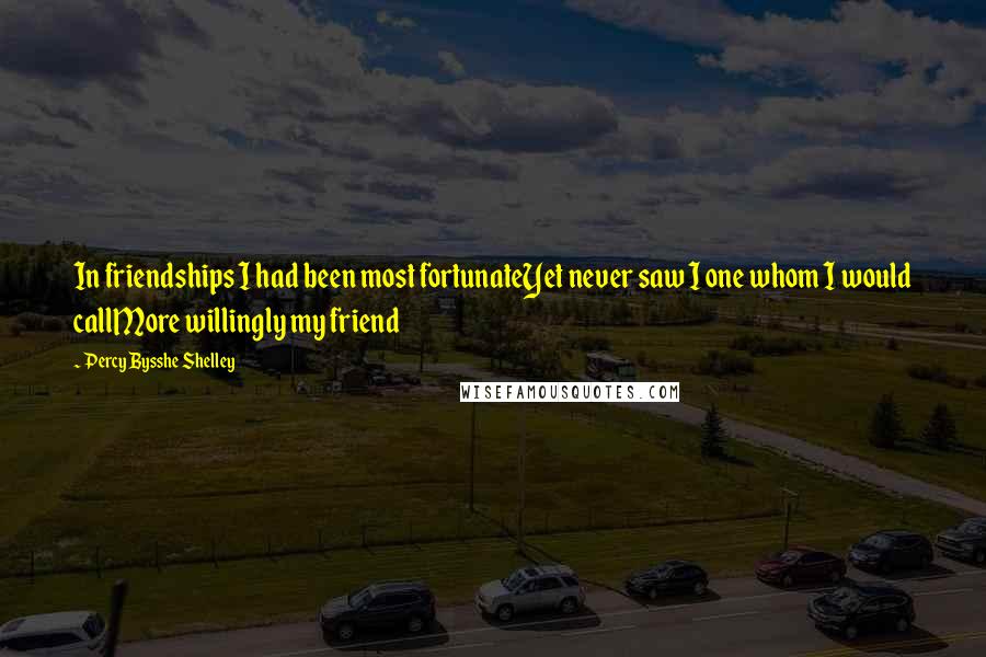 Percy Bysshe Shelley Quotes: In friendships I had been most fortunateYet never saw I one whom I would callMore willingly my friend