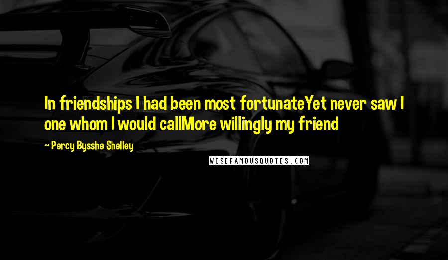 Percy Bysshe Shelley Quotes: In friendships I had been most fortunateYet never saw I one whom I would callMore willingly my friend