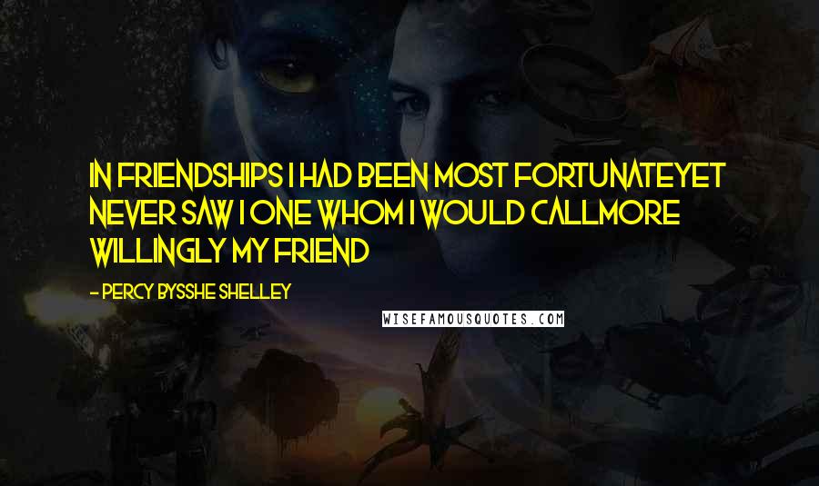 Percy Bysshe Shelley Quotes: In friendships I had been most fortunateYet never saw I one whom I would callMore willingly my friend
