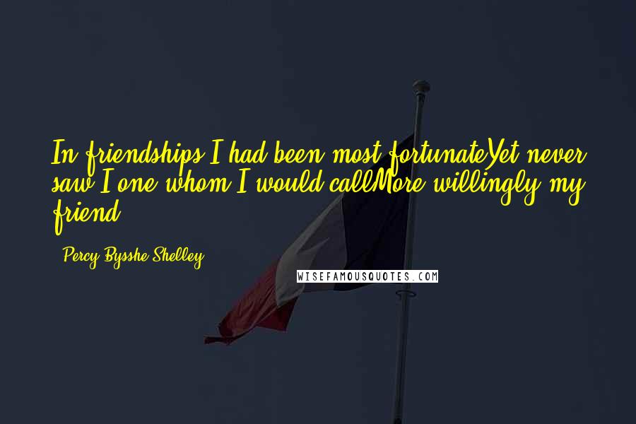 Percy Bysshe Shelley Quotes: In friendships I had been most fortunateYet never saw I one whom I would callMore willingly my friend
