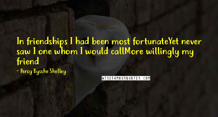 Percy Bysshe Shelley Quotes: In friendships I had been most fortunateYet never saw I one whom I would callMore willingly my friend