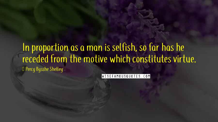 Percy Bysshe Shelley Quotes: In proportion as a man is selfish, so far has he receded from the motive which constitutes virtue.