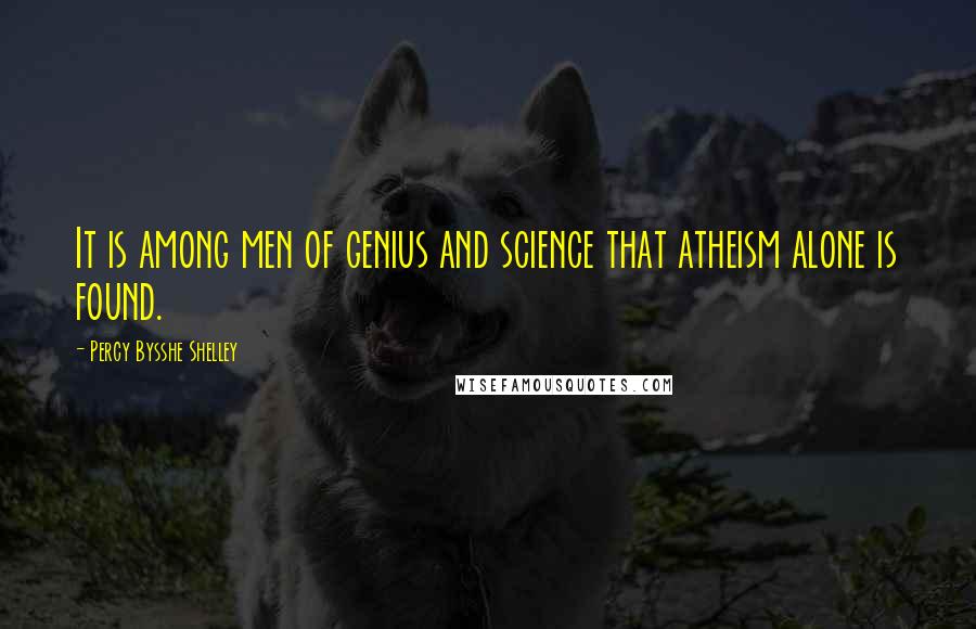 Percy Bysshe Shelley Quotes: It is among men of genius and science that atheism alone is found.