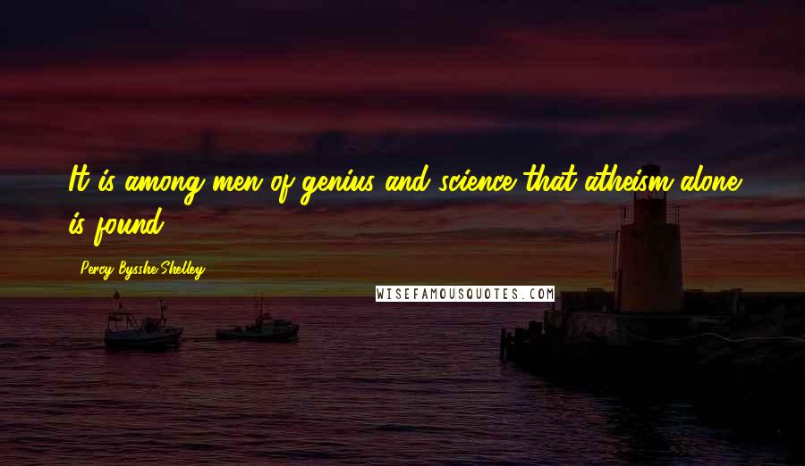 Percy Bysshe Shelley Quotes: It is among men of genius and science that atheism alone is found.