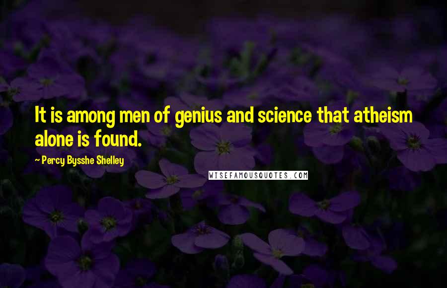 Percy Bysshe Shelley Quotes: It is among men of genius and science that atheism alone is found.