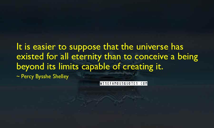 Percy Bysshe Shelley Quotes: It is easier to suppose that the universe has existed for all eternity than to conceive a being beyond its limits capable of creating it.