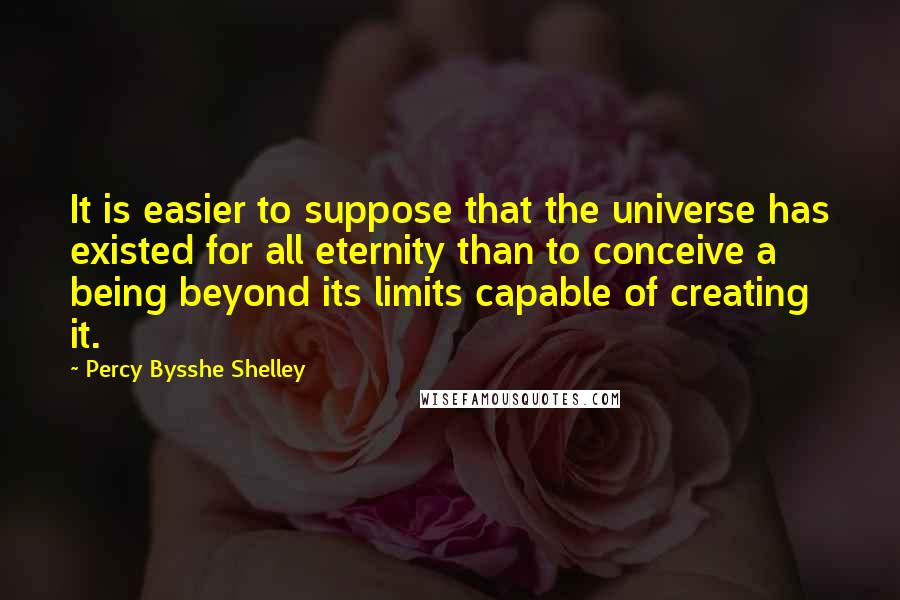 Percy Bysshe Shelley Quotes: It is easier to suppose that the universe has existed for all eternity than to conceive a being beyond its limits capable of creating it.