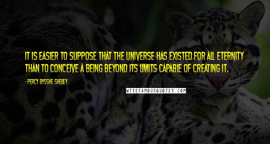 Percy Bysshe Shelley Quotes: It is easier to suppose that the universe has existed for all eternity than to conceive a being beyond its limits capable of creating it.