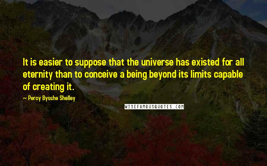 Percy Bysshe Shelley Quotes: It is easier to suppose that the universe has existed for all eternity than to conceive a being beyond its limits capable of creating it.