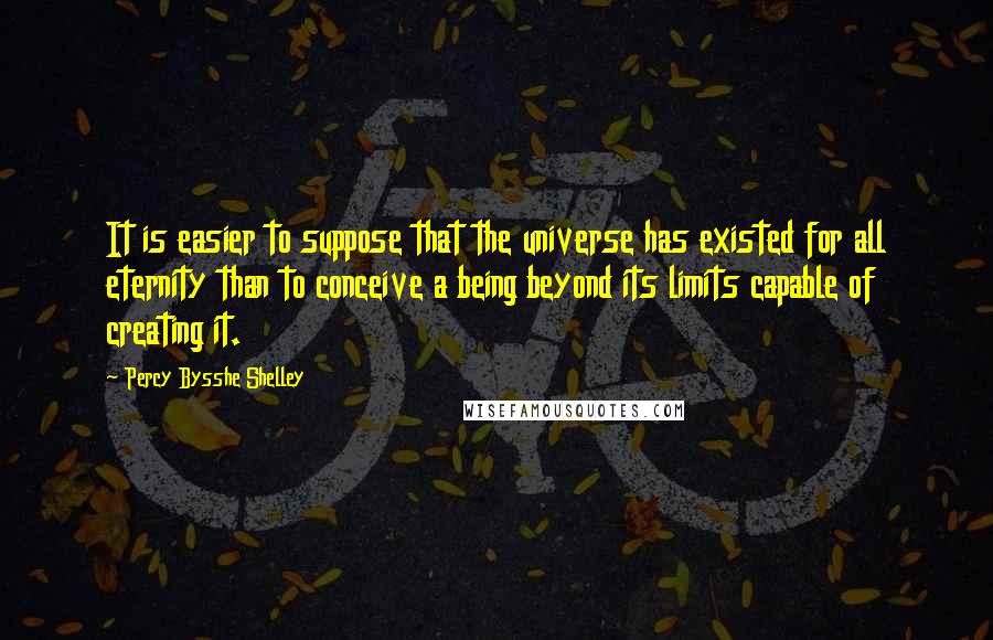 Percy Bysshe Shelley Quotes: It is easier to suppose that the universe has existed for all eternity than to conceive a being beyond its limits capable of creating it.