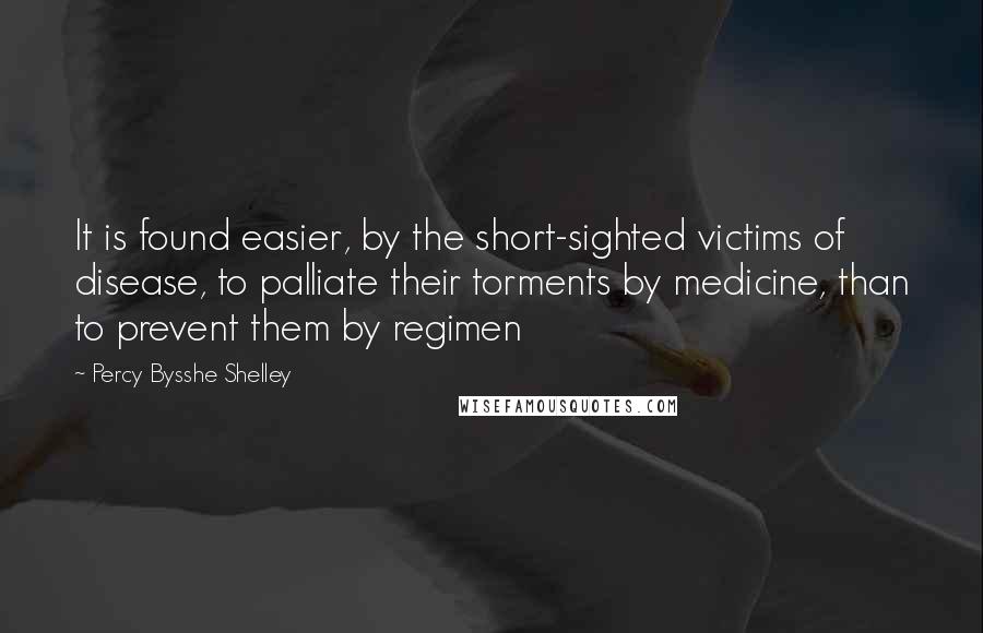 Percy Bysshe Shelley Quotes: It is found easier, by the short-sighted victims of disease, to palliate their torments by medicine, than to prevent them by regimen