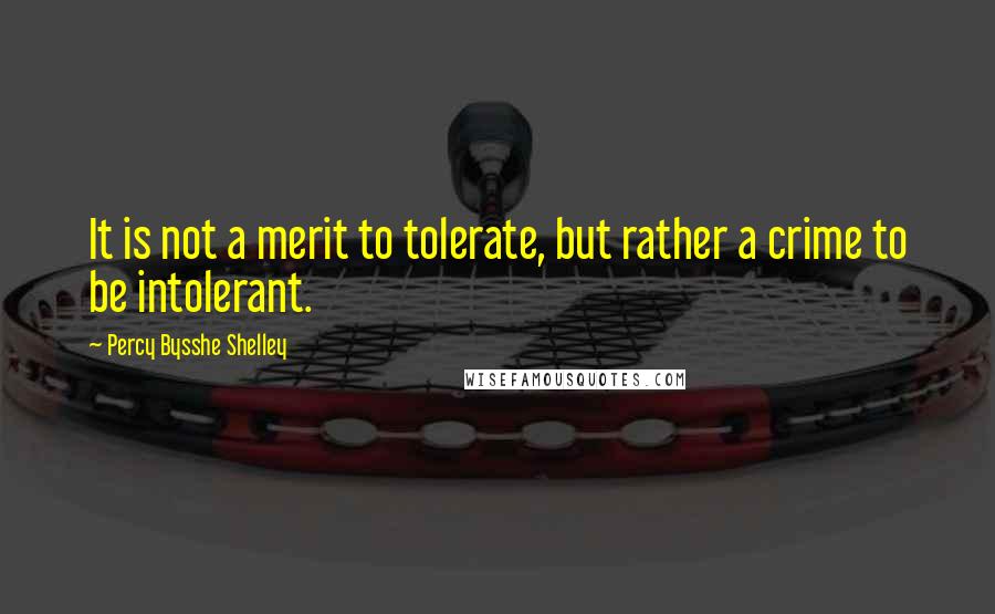 Percy Bysshe Shelley Quotes: It is not a merit to tolerate, but rather a crime to be intolerant.