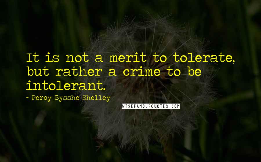 Percy Bysshe Shelley Quotes: It is not a merit to tolerate, but rather a crime to be intolerant.