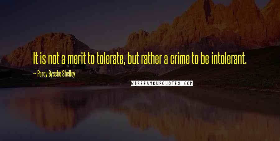 Percy Bysshe Shelley Quotes: It is not a merit to tolerate, but rather a crime to be intolerant.