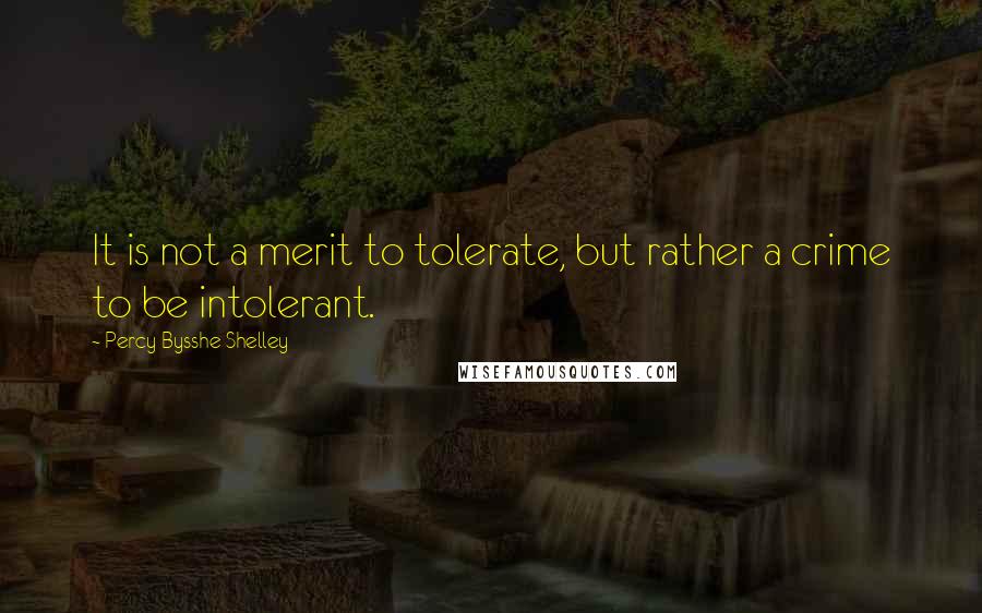 Percy Bysshe Shelley Quotes: It is not a merit to tolerate, but rather a crime to be intolerant.