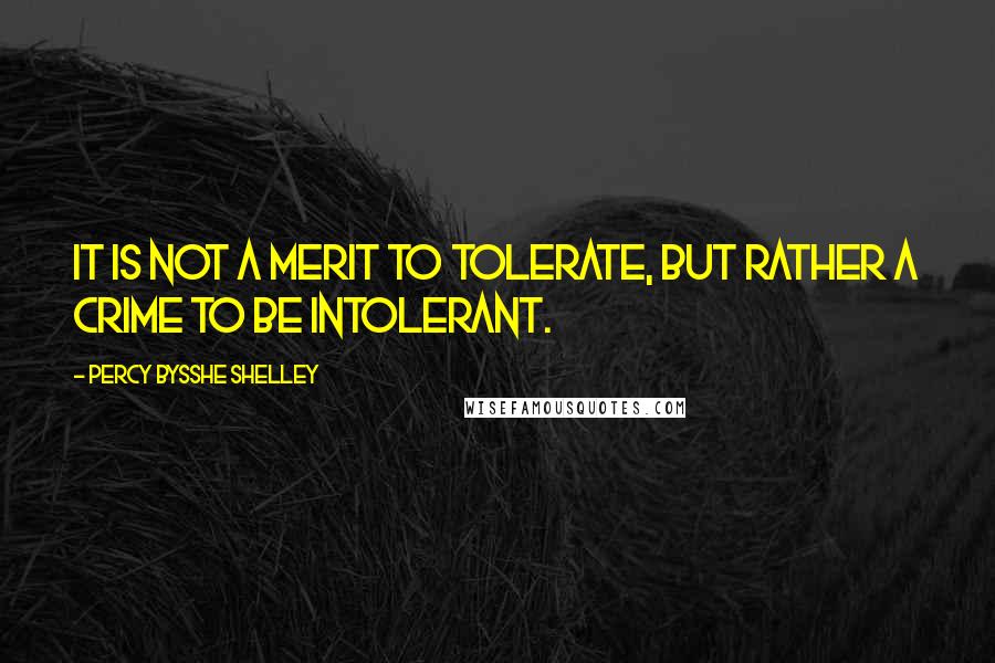 Percy Bysshe Shelley Quotes: It is not a merit to tolerate, but rather a crime to be intolerant.