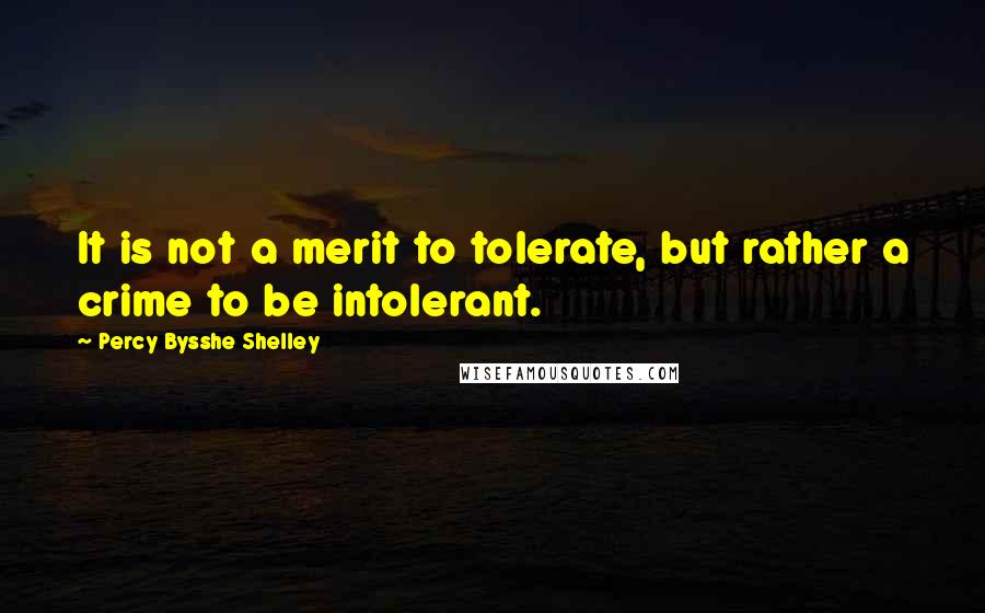 Percy Bysshe Shelley Quotes: It is not a merit to tolerate, but rather a crime to be intolerant.
