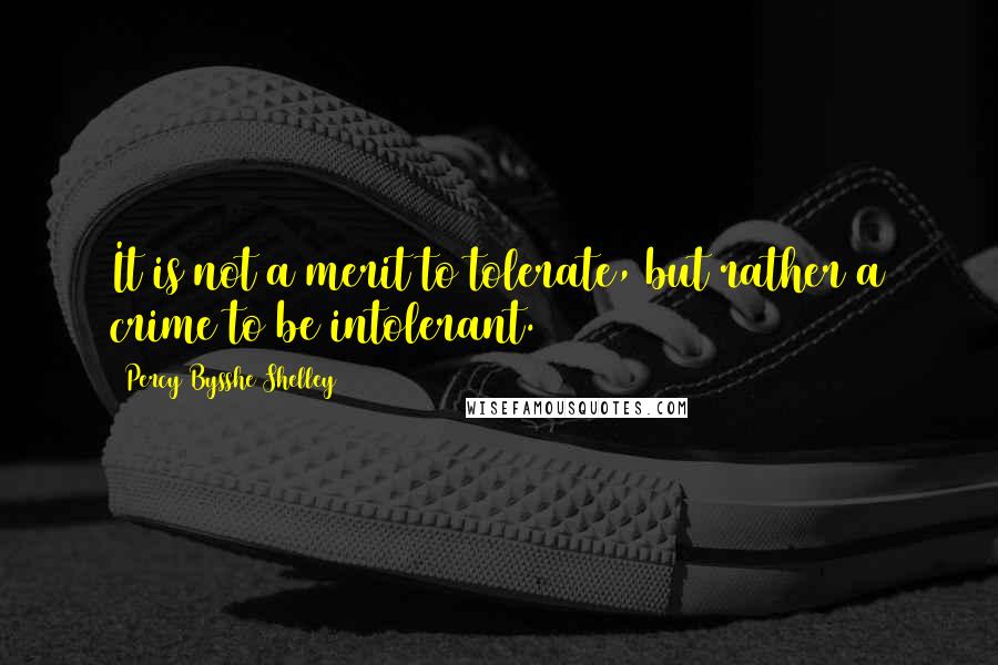 Percy Bysshe Shelley Quotes: It is not a merit to tolerate, but rather a crime to be intolerant.