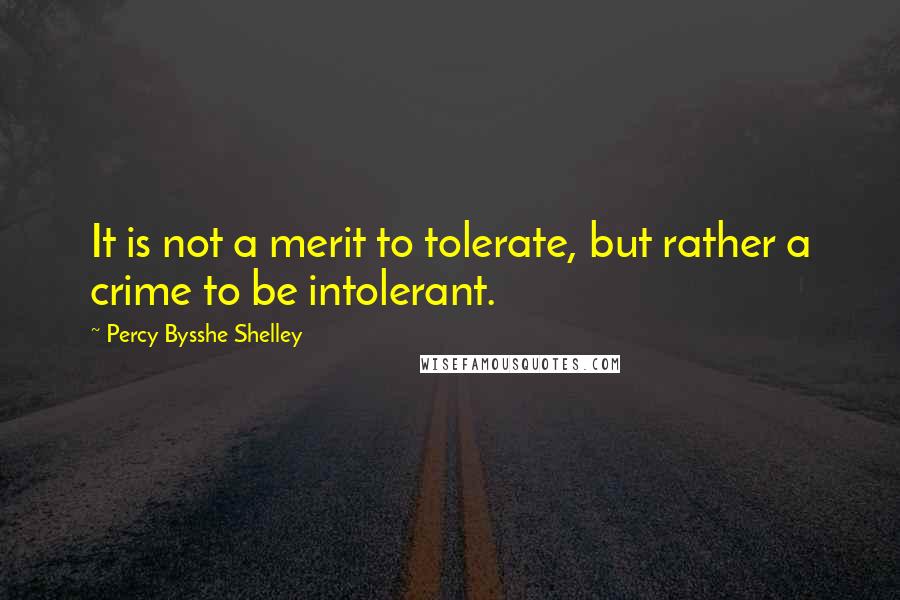 Percy Bysshe Shelley Quotes: It is not a merit to tolerate, but rather a crime to be intolerant.