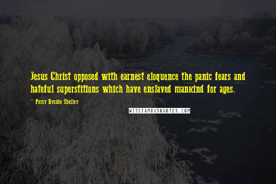 Percy Bysshe Shelley Quotes: Jesus Christ opposed with earnest eloquence the panic fears and hateful superstitions which have enslaved mankind for ages.