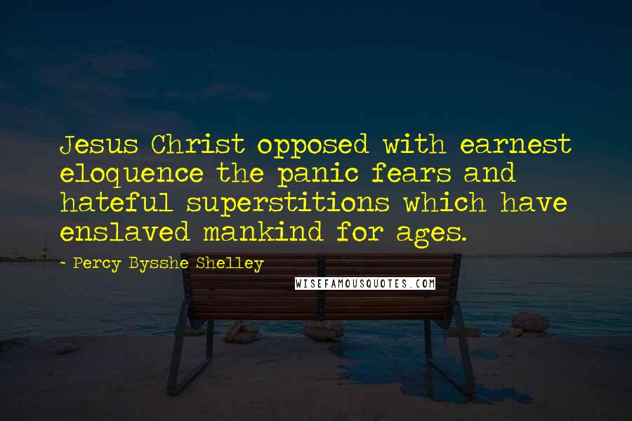 Percy Bysshe Shelley Quotes: Jesus Christ opposed with earnest eloquence the panic fears and hateful superstitions which have enslaved mankind for ages.