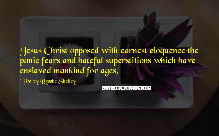 Percy Bysshe Shelley Quotes: Jesus Christ opposed with earnest eloquence the panic fears and hateful superstitions which have enslaved mankind for ages.