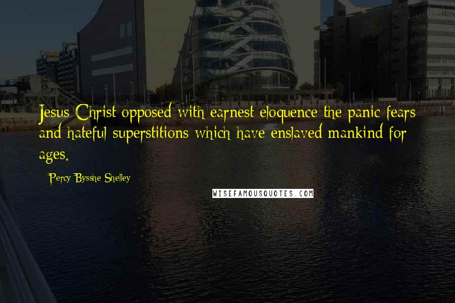 Percy Bysshe Shelley Quotes: Jesus Christ opposed with earnest eloquence the panic fears and hateful superstitions which have enslaved mankind for ages.