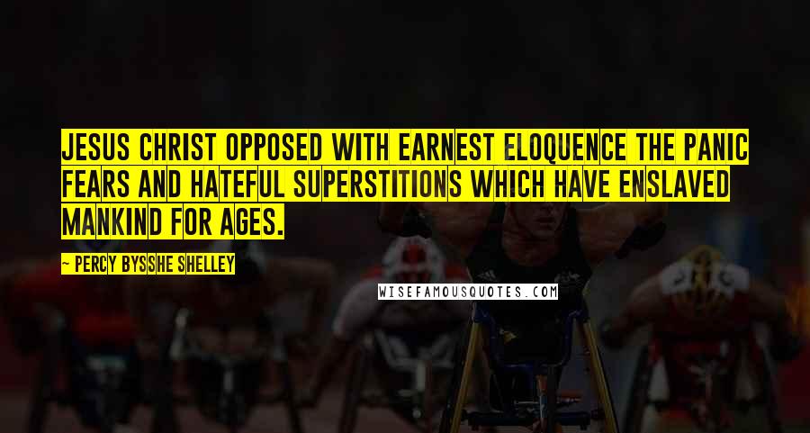 Percy Bysshe Shelley Quotes: Jesus Christ opposed with earnest eloquence the panic fears and hateful superstitions which have enslaved mankind for ages.